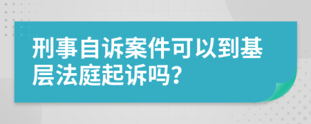 刑事自诉案件可以到基层法庭起诉吗？