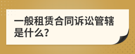 一般租赁合同诉讼管辖是什么？