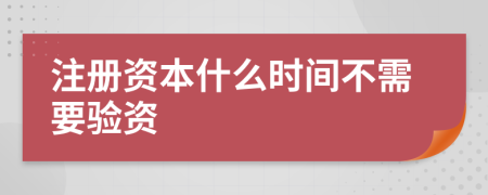 注册资本什么时间不需要验资