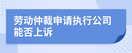 劳动仲裁申请执行公司能否上诉