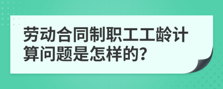 劳动合同制职工工龄计算问题是怎样的？