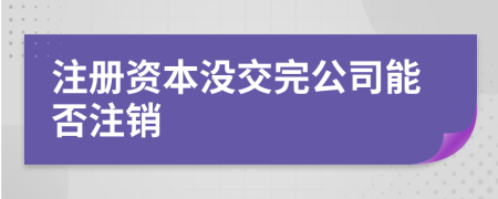 注册资本没交完公司能否注销