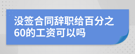 没签合同辞职给百分之60的工资可以吗