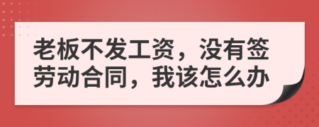 老板不发工资，没有签劳动合同，我该怎么办