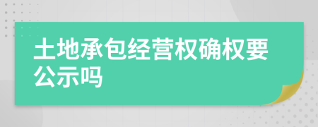 土地承包经营权确权要公示吗