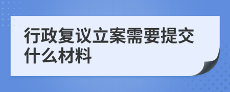 行政复议立案需要提交什么材料