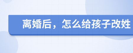 离婚后，怎么给孩子改姓