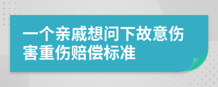 一个亲戚想问下故意伤害重伤赔偿标准