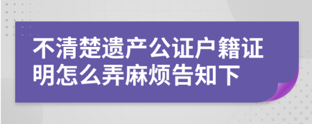不清楚遗产公证户籍证明怎么弄麻烦告知下