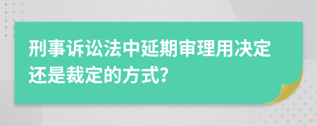 刑事诉讼法中延期审理用决定还是裁定的方式？