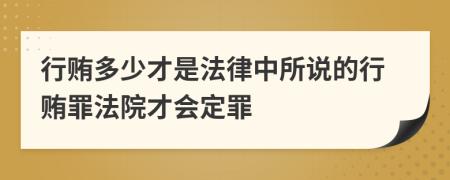 行贿多少才是法律中所说的行贿罪法院才会定罪