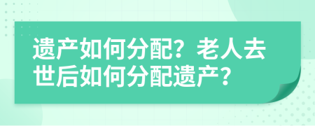 遗产如何分配？老人去世后如何分配遗产？