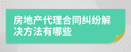 房地产代理合同纠纷解决方法有哪些