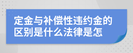 定金与补偿性违约金的区别是什么法律是怎