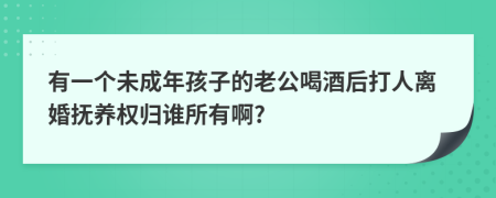 有一个未成年孩子的老公喝酒后打人离婚抚养权归谁所有啊?