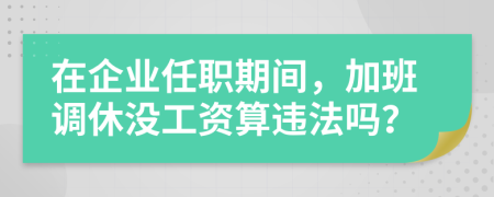 在企业任职期间，加班调休没工资算违法吗？