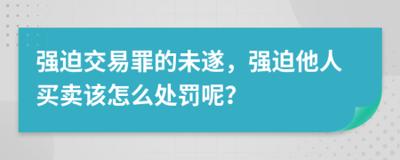 强迫交易罪的未遂，强迫他人买卖该怎么处罚呢？