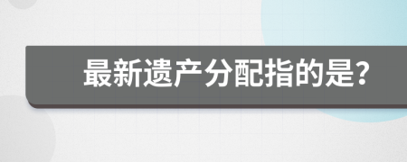 最新遗产分配指的是？