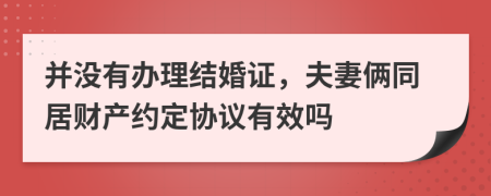 并没有办理结婚证，夫妻俩同居财产约定协议有效吗