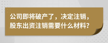 公司即将破产了，决定注销，股东出资注销需要什么材料？