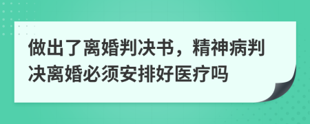 做出了离婚判决书，精神病判决离婚必须安排好医疗吗