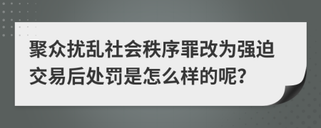 聚众扰乱社会秩序罪改为强迫交易后处罚是怎么样的呢？