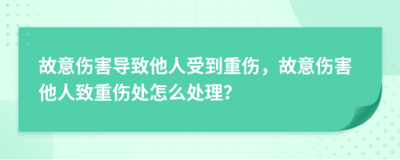 故意伤害导致他人受到重伤，故意伤害他人致重伤处怎么处理？