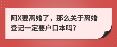 阿X要离婚了，那么关于离婚登记一定要户口本吗？