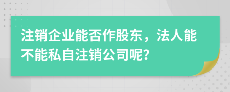 注销企业能否作股东，法人能不能私自注销公司呢？