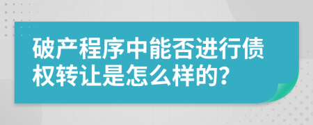 破产程序中能否进行债权转让是怎么样的？