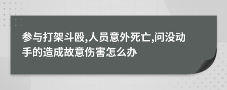 参与打架斗殴,人员意外死亡,问没动手的造成故意伤害怎么办