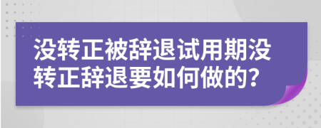 没转正被辞退试用期没转正辞退要如何做的？