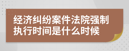 经济纠纷案件法院强制执行时间是什么时候