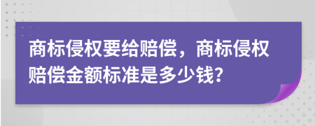 商标侵权要给赔偿，商标侵权赔偿金额标准是多少钱？