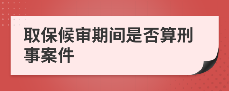 取保候审期间是否算刑事案件