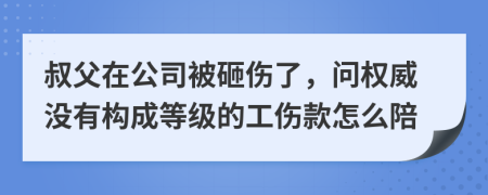 叔父在公司被砸伤了，问权威没有构成等级的工伤款怎么陪