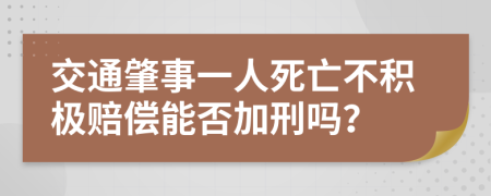 交通肇事一人死亡不积极赔偿能否加刑吗？