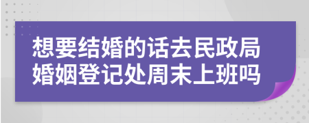 想要结婚的话去民政局婚姻登记处周末上班吗