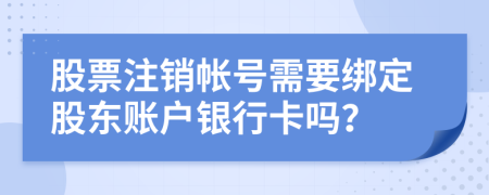 股票注销帐号需要绑定股东账户银行卡吗？