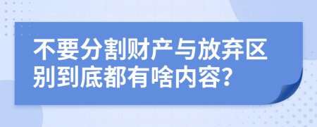 不要分割财产与放弃区别到底都有啥内容？