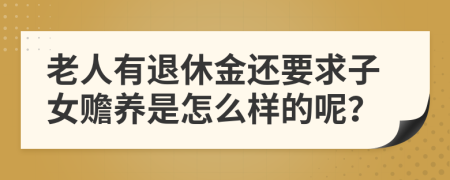 老人有退休金还要求子女赡养是怎么样的呢？