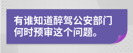 有谁知道醉驾公安部门何时预审这个问题。