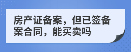 房产证备案，但已签备案合同，能买卖吗