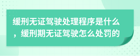 缓刑无证驾驶处理程序是什么，缓刑期无证驾驶怎么处罚的