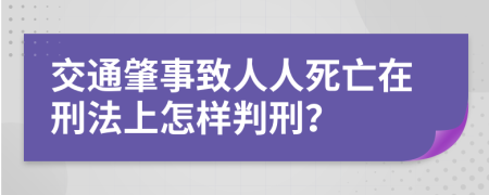 交通肇事致人人死亡在刑法上怎样判刑？