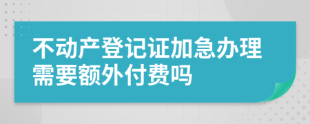 不动产登记证加急办理需要额外付费吗