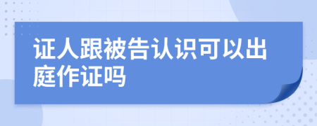 证人跟被告认识可以出庭作证吗