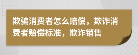 欺骗消费者怎么赔偿，欺诈消费者赔偿标准，欺诈销售