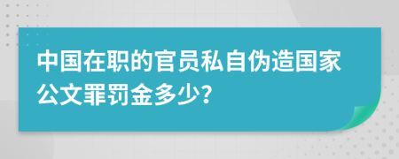 中国在职的官员私自伪造国家公文罪罚金多少？