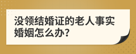 没领结婚证的老人事实婚姻怎么办？